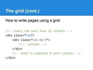 The grid (cont.)
How to write pages using a grid:
<!-- every row must have 12 columns -->
<div class=”row”>
<div class=”col-md-4”>
<!-- content -->
</div>
<!-- need to complete 8 more columns -->
</div>
 