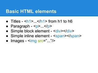 Basic HTML elements
● Titles - <h1>...</h1> from h1 to h6
● Paragraph - <p>...</p>
● Simple block element - <div></div>
● Simple inline element - <span></span>
● Images - <img src=”...”/>
 