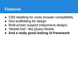 Features
● CSS resetting for cross browser compatibility
● Grid scaffolding for design
● Multi-screen support (responsive design)
● “Mobile first”, like jQuery Mobile
● And a really good looking UI framework
 