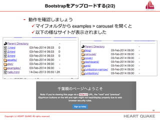 13 
Bootstrapをアップロードする(2/2) 
- 動作を確認しましょう 
ü マイフォルダから examples  carousel を開くと 
ü 以下の様なサイトが表⽰示されました 
Copyright (c) HEART QUAKE All rights reserved . 
 