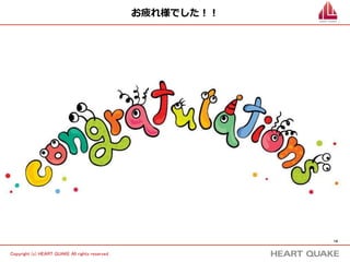 14 
Copyright (c) HEART QUAKE All rights reserved . 
お疲れ様でした！！ 
