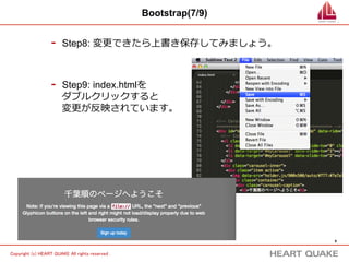 9 
Copyright (c) HEART QUAKE All rights reserved . 
Bootstrap(7/9) 
- Step8: 変更更できたら上書き保存してみましょう。 
- Step9: index.htmlを 
ダブルクリックすると 
変更更が反映されています。 
 