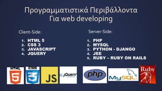 Προγραμματιςτικά Περιβάλλοντα
Για web developing
1. HTML 5
2. CSS 3
3. JAVASCRIPT
4. JQUERY
Client-Side: Server-Side:
1. PHP
2. MYSQL
3. PYTHON - DJANGO
4. JEE
5. RUBY – RUBY ON RAILS
 