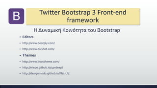 Twitter Bootstrap 3 Front-end
framework
Η Δυναμική Κοινότητα του Bootstrap
 Editors
 http://www.bootply.com/
 http://www.divshot.com/
 Themes
 http://www.boottheme.com/
 http://rriepe.github.io/1pxdeep/
 http://designmodo.github.io/Flat-UI/.
 