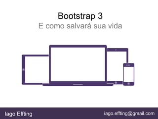 Bootstrap 3
E como salvará sua vida
Iago Effting iago.effting@gmail.com
 