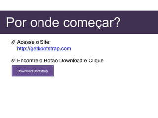 Por onde começar?
Acesse o Site:
http://getbootstrap.com
Encontre o Botão Download e Clique
 