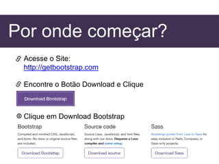 Por onde começar?
Acesse o Site:
http://getbootstrap.com
Encontre o Botão Download e Clique
Clique em Download Bootstrap
 