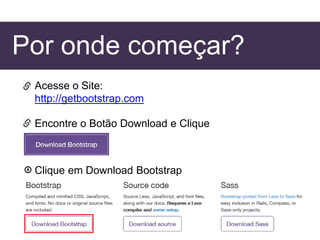 Por onde começar?
Acesse o Site:
http://getbootstrap.com
Encontre o Botão Download e Clique
Clique em Download Bootstrap
 