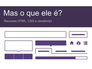 Mas o que ele é?
Recursos HTML, CSS e JavaScript
 