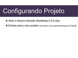 Configurando Projeto
Abra o Arquivo baixado (bootstrap-3.2.0.zip);
Extraia para o seu projeto (vai extrair uma pasta bootstrap-3.2.0-dist);
 