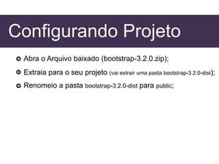 Configurando Projeto
Abra o Arquivo baixado (bootstrap-3.2.0.zip);
Extraia para o seu projeto (vai extrair uma pasta bootstrap-3.2.0-dist);
Renomeio a pasta bootstrap-3.2.0-dist para public;
 