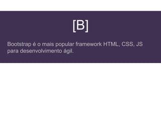 [B]
Bootstrap é o mais popular framework HTML, CSS, JS
para desenvolvimento ágil.
 