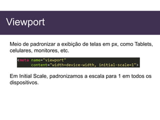 Viewport
Meio de padronizar a exibição de telas em px, como Tablets,
celulares, monitores, etc.
Em Initial Scale, padronizamos a escala para 1 em todos os
dispositivos.
 