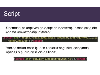 Script
Chamada de arquivos de Script do Bootstrap, nesse caso ele
chama um Javascript externo:
Vamos deixar esse igual e alterar o seguinte, colocando
apenas o public no inicio da linha:
 