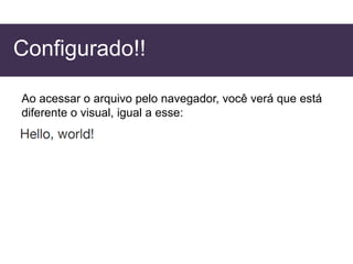 Configurado!!
Ao acessar o arquivo pelo navegador, você verá que está
diferente o visual, igual a esse:
 