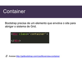 Container
Bootstrap precisa de um elemento que envolva o site para
abrigar o sistema de Grid.
Acesse http://getbootstrap.com/css/#overview-container
 