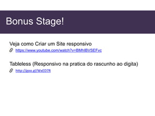 Bonus Stage!
Veja como Criar um Site responsivo
https://www.youtube.com/watch?v=BMhIBVSEFvc
Tableless (Responsivo na pratica do rascunho ao digita)
http://goo.gl/WxED7R
 