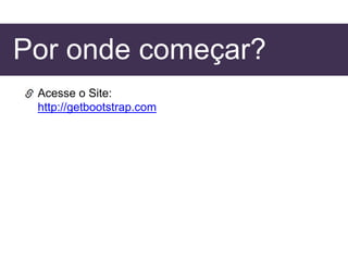 Por onde começar?
Acesse o Site:
http://getbootstrap.com
 