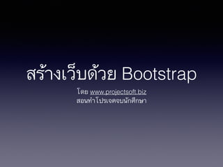 สร้างเว็บด้วย Bootstrap
โดย www.projectsoft.biz
สอนทำโปรเจคจบนักศึกษา
 