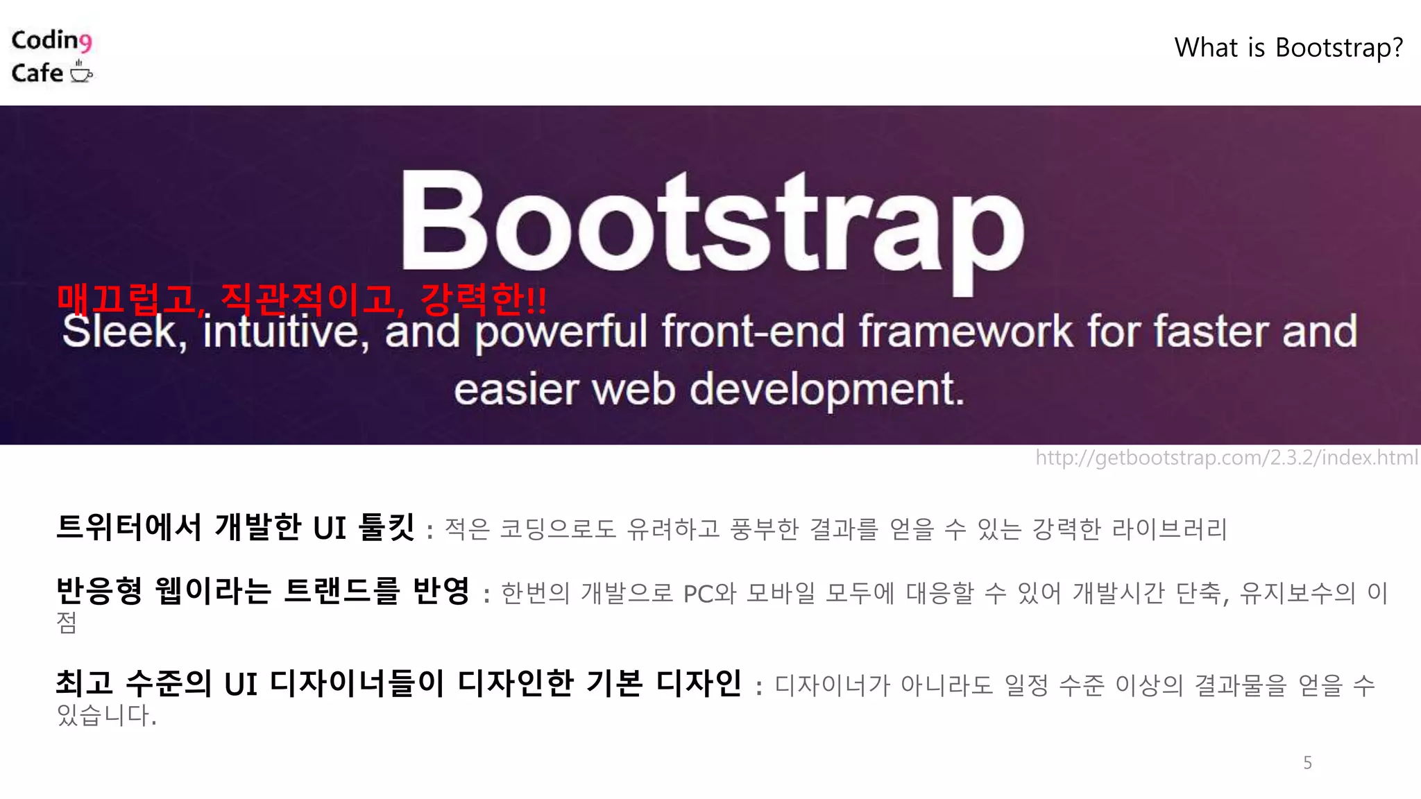 트위터에서 개발한 UI 툴킷 : 적은 코딩으로도 유려하고 풍부한 결과를 얻을 수 있는 강력한 라이브러리
반응형 웹이라는 트랜드를 반영 : 한번의 개발으로 PC와 모바일 모두에 대응할 수 있어 개발시간 단축, 유지보수의 이
점
최고 수준의 UI 디자이너들이 디자인한 기본 디자인 : 디자이너가 아니라도 일정 수준 이상의 결과물을 얻을 수
있습니다.
5
매끄럽고, 직관적이고, 강력한!!
http://getbootstrap.com/2.3.2/index.html
What is Bootstrap?
 
