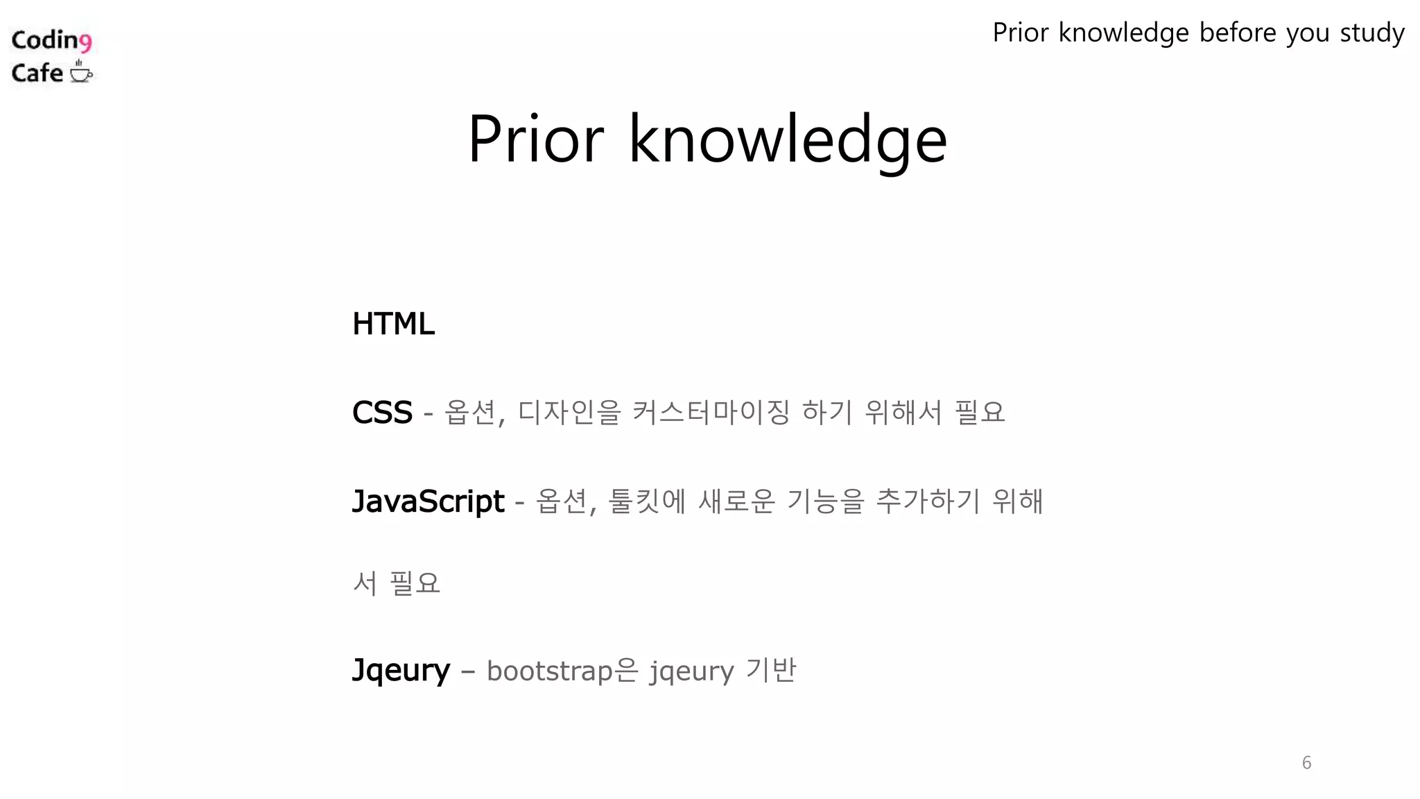 6
HTML
CSS - 옵션, 디자인을 커스터마이징 하기 위해서 필요
JavaScript - 옵션, 툴킷에 새로운 기능을 추가하기 위해
서 필요
Jqeury – bootstrap은 jqeury 기반
Prior knowledge
Prior knowledge before you study
 