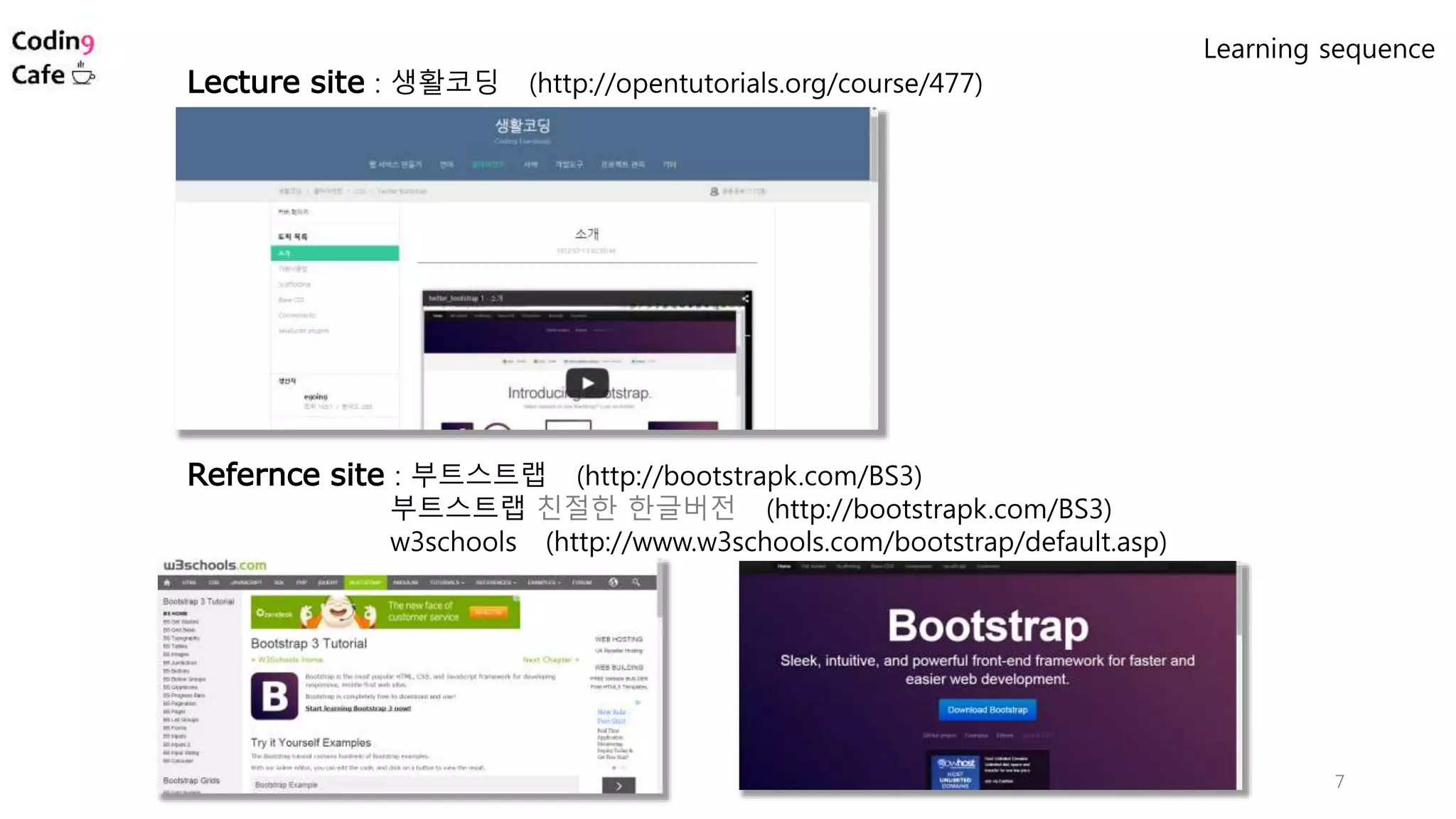 7
Lecture site : 생활코딩 (http://opentutorials.org/course/477)
Refernce site : 부트스트랩 (http://bootstrapk.com/BS3)
부트스트랩 친절한 한글버전 (http://bootstrapk.com/BS3)
w3schools (http://www.w3schools.com/bootstrap/default.asp)
Learning sequence
 