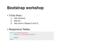 Bootstrap workshop
• 3 Easy Steps :
1. Add container
2. Add row
3. Add column (Repeat 2 and 3)
• Responsive Tables
<div class="table-responsive">
<table class="table table-bordered">
...
</table>
</div>
 
