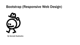 Bootstrap (Responsive Web Design)
By Sarvesh Kushwaha
 