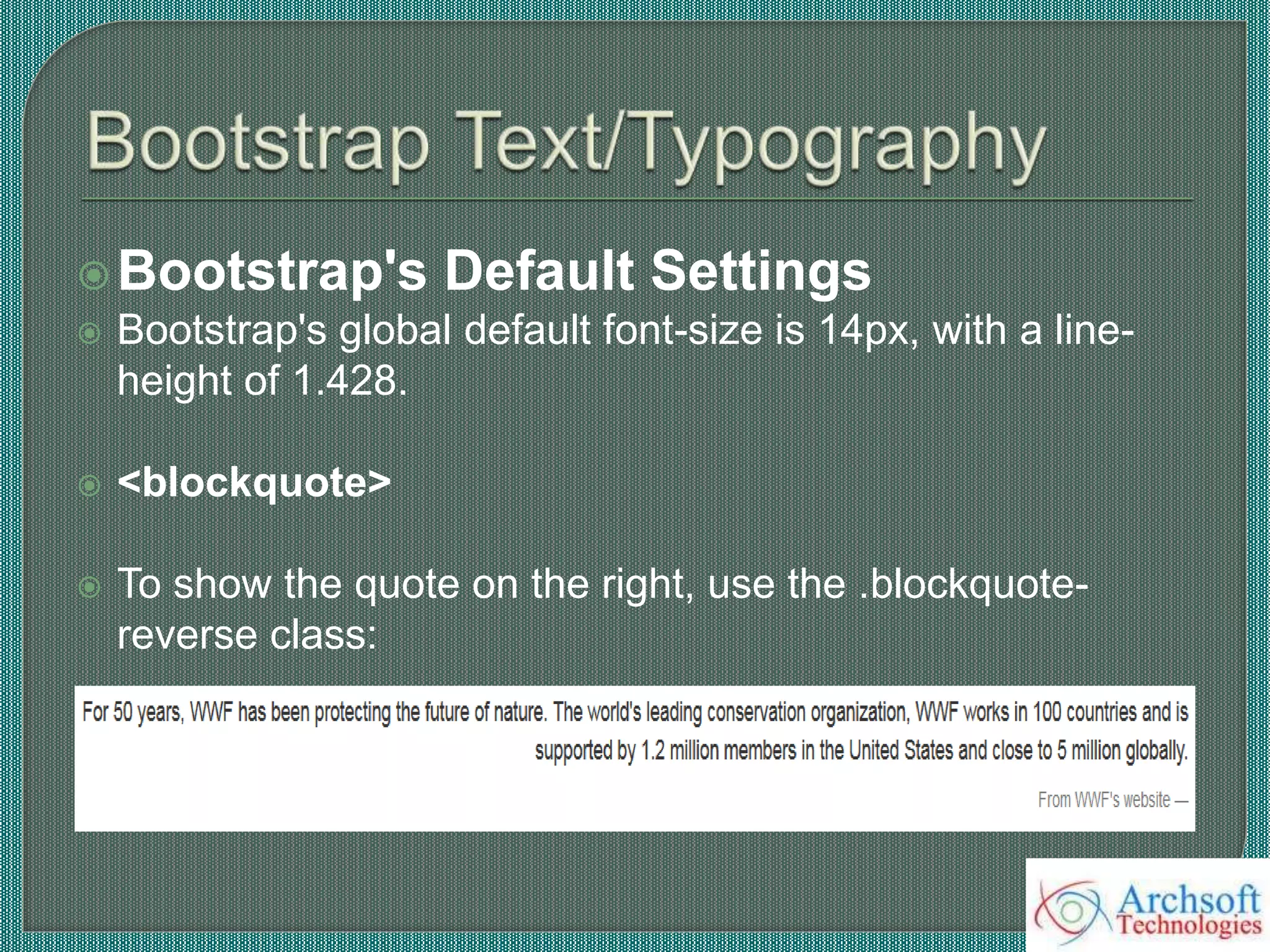 Bootstrap's Default Settings
 Bootstrap's global default font-size is 14px, with a line-
height of 1.428.
 <blockquote>
 To show the quote on the right, use the .blockquote-
reverse class:
 