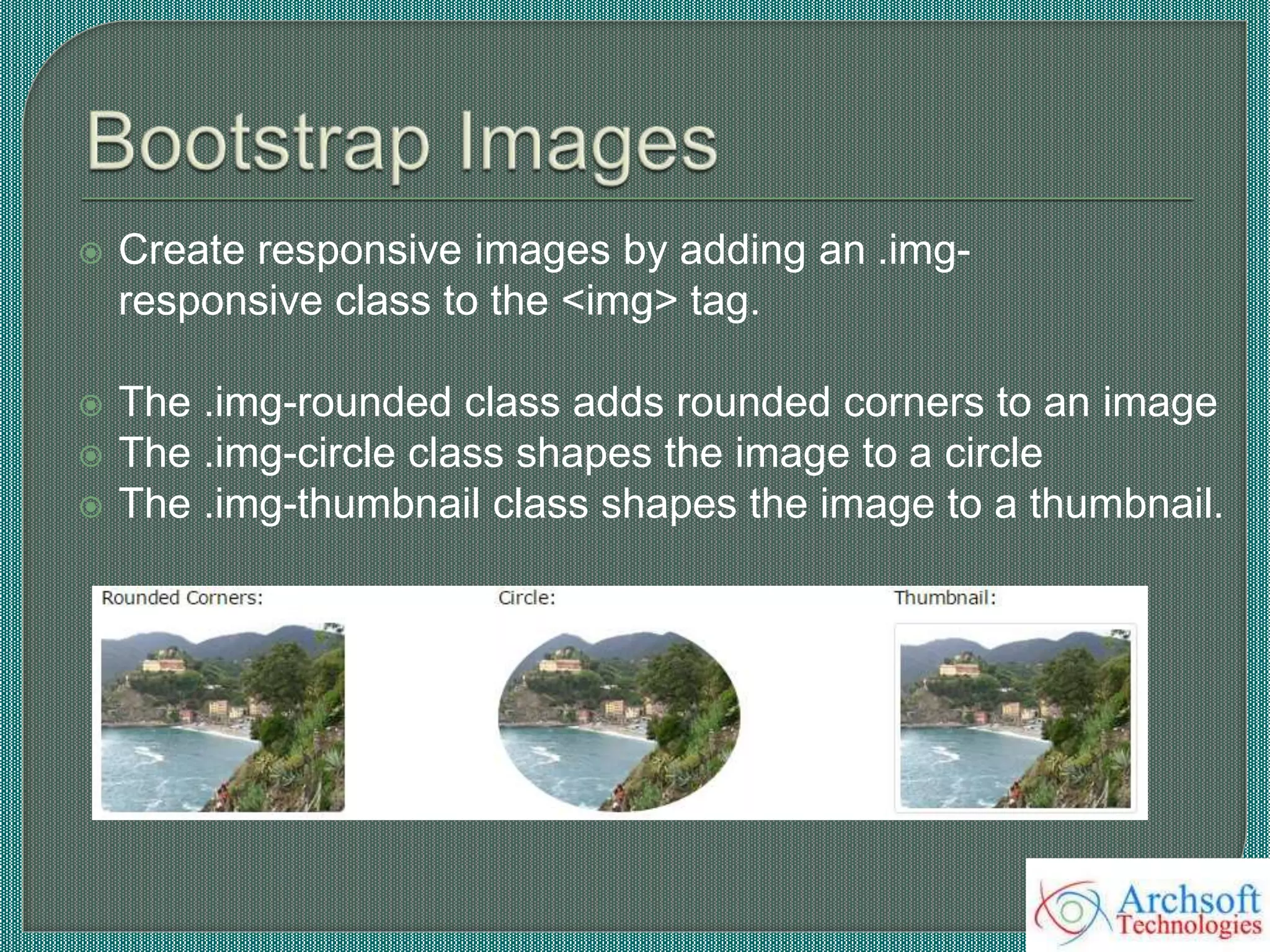  Create responsive images by adding an .img-
responsive class to the <img> tag.
 The .img-rounded class adds rounded corners to an image
 The .img-circle class shapes the image to a circle
 The .img-thumbnail class shapes the image to a thumbnail.
 