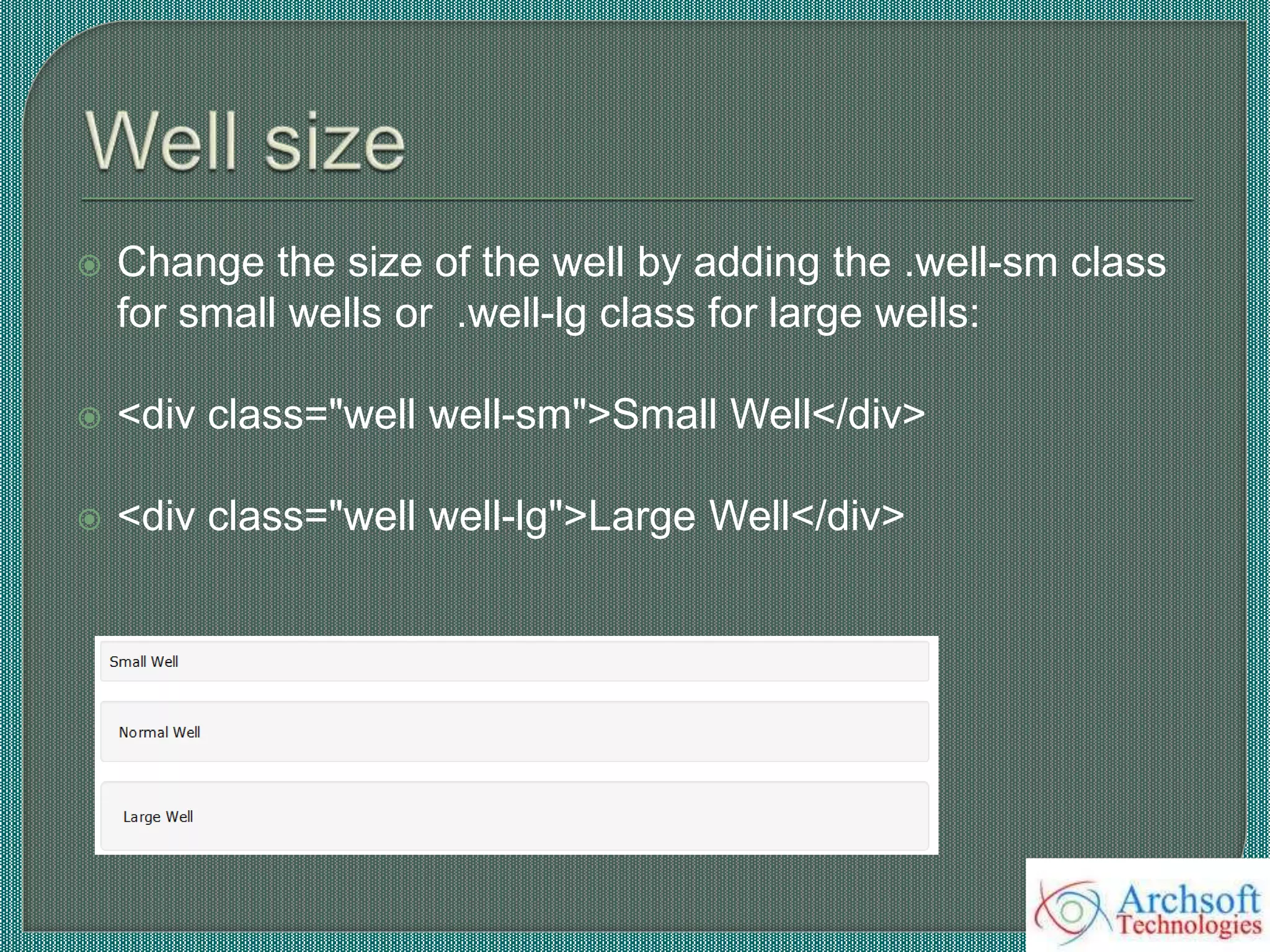 Change the size of the well by adding the .well-sm class
for small wells or .well-lg class for large wells:
 <div class="well well-sm">Small Well</div>
 <div class="well well-lg">Large Well</div>
 