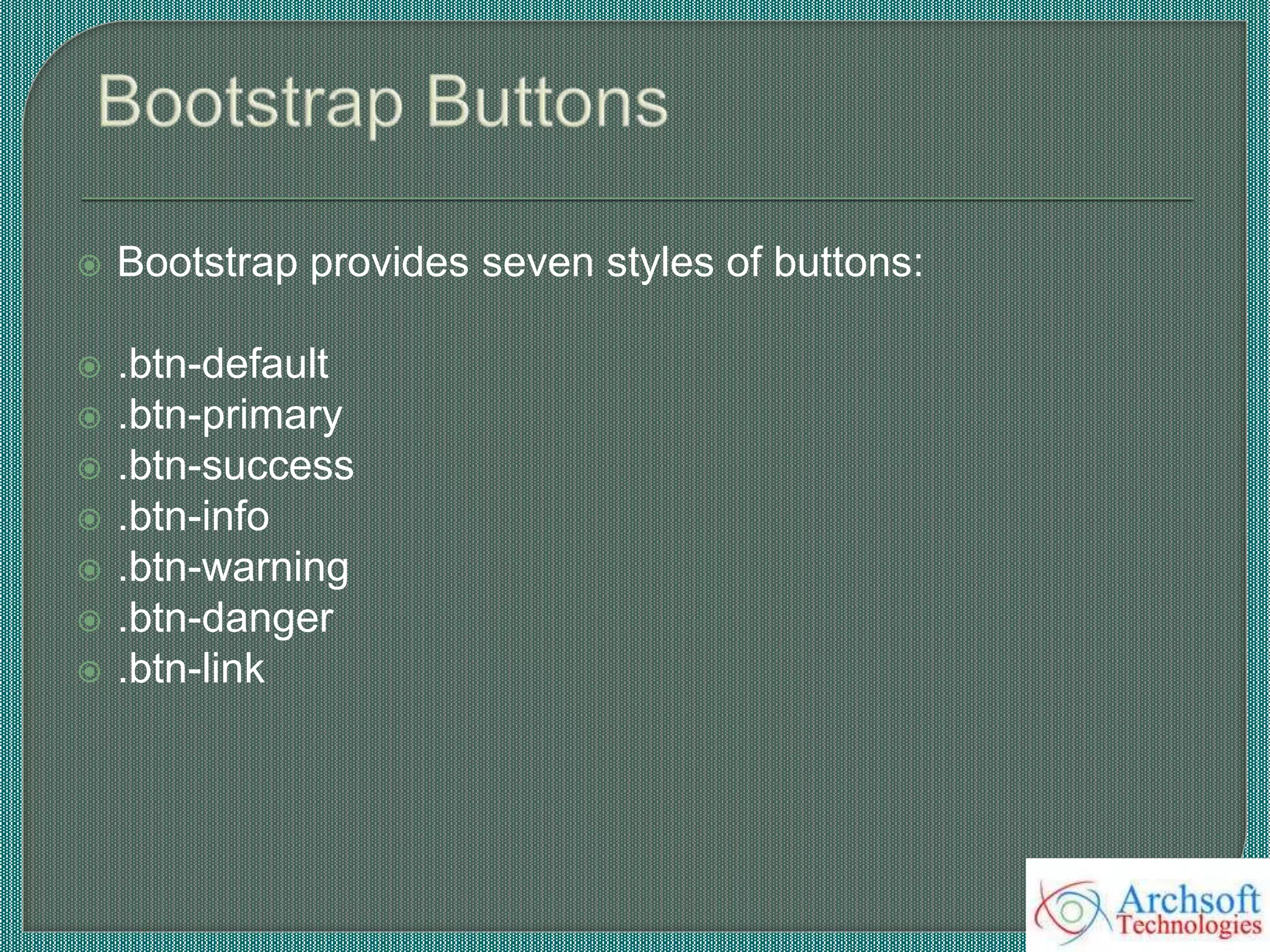  Bootstrap provides seven styles of buttons:
 .btn-default
 .btn-primary
 .btn-success
 .btn-info
 .btn-warning
 .btn-danger
 .btn-link
 
