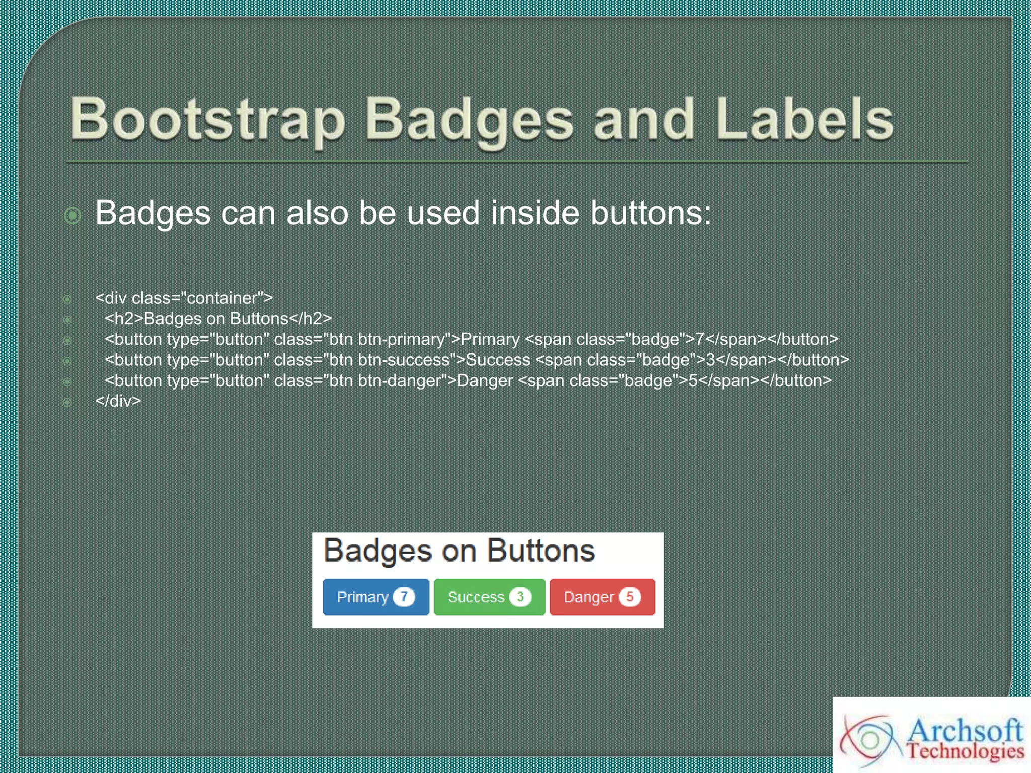  Badges can also be used inside buttons:
 <div class="container">
 <h2>Badges on Buttons</h2>
 <button type="button" class="btn btn-primary">Primary <span class="badge">7</span></button>
 <button type="button" class="btn btn-success">Success <span class="badge">3</span></button>
 <button type="button" class="btn btn-danger">Danger <span class="badge">5</span></button>
 </div>
 