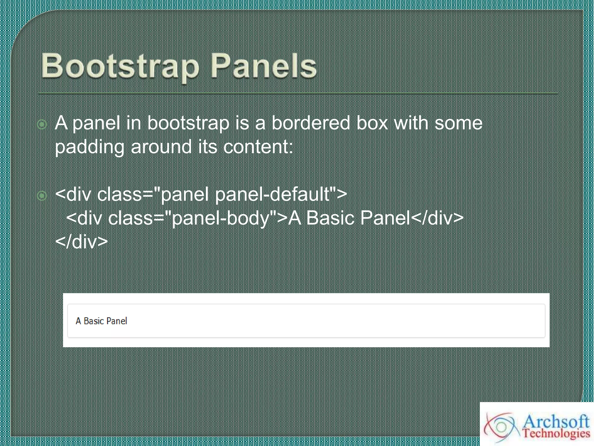  A panel in bootstrap is a bordered box with some
padding around its content:
 <div class="panel panel-default">
<div class="panel-body">A Basic Panel</div>
</div>
 