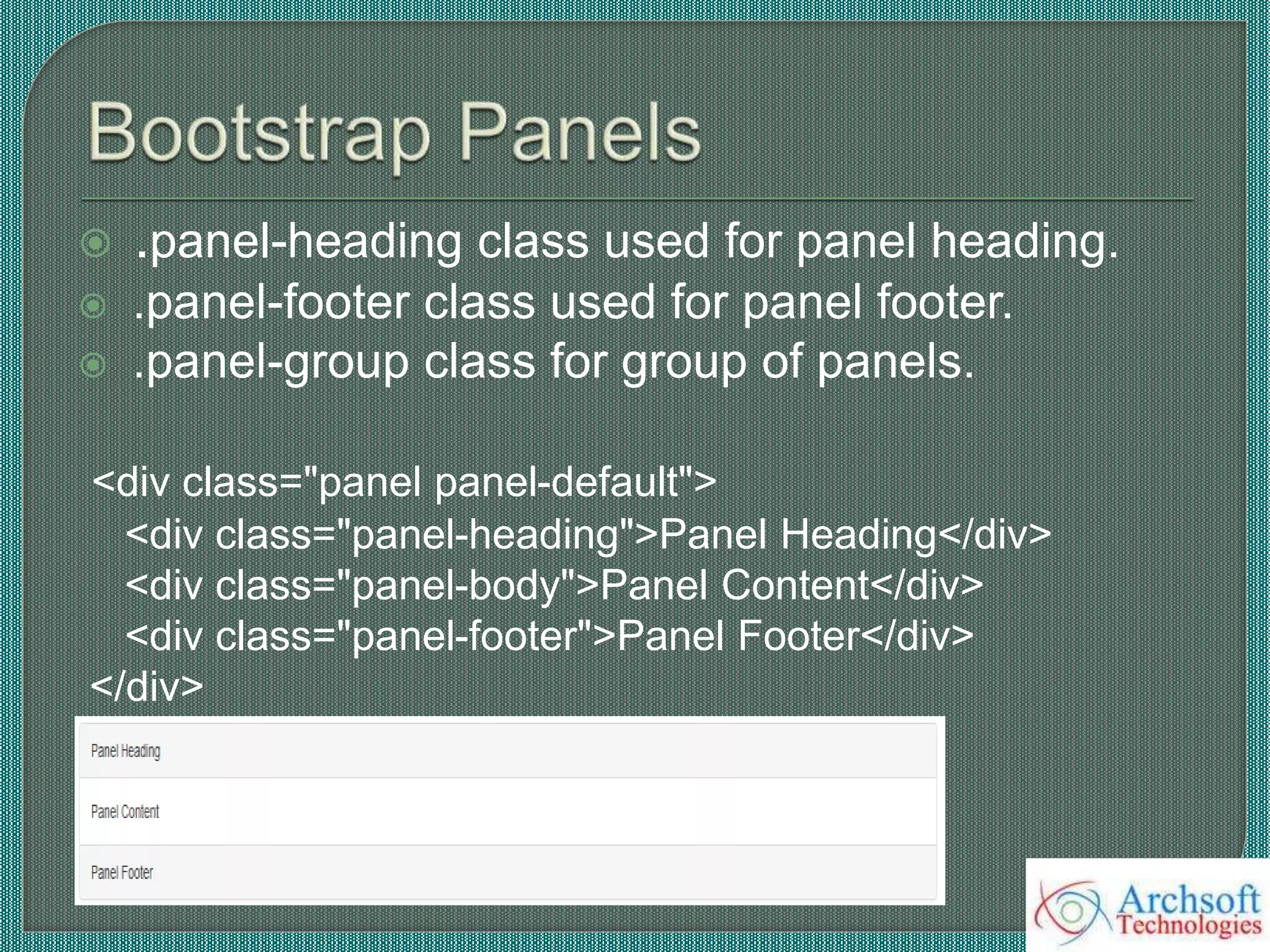  .panel-heading class used for panel heading.
 .panel-footer class used for panel footer.
 .panel-group class for group of panels.
<div class="panel panel-default">
<div class="panel-heading">Panel Heading</div>
<div class="panel-body">Panel Content</div>
<div class="panel-footer">Panel Footer</div>
</div>
 