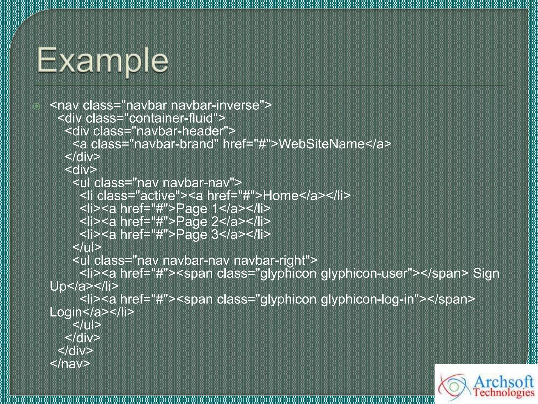  <nav class="navbar navbar-inverse">
<div class="container-fluid">
<div class="navbar-header">
<a class="navbar-brand" href="#">WebSiteName</a>
</div>
<div>
<ul class="nav navbar-nav">
<li class="active"><a href="#">Home</a></li>
<li><a href="#">Page 1</a></li>
<li><a href="#">Page 2</a></li>
<li><a href="#">Page 3</a></li>
</ul>
<ul class="nav navbar-nav navbar-right">
<li><a href="#"><span class="glyphicon glyphicon-user"></span> Sign
Up</a></li>
<li><a href="#"><span class="glyphicon glyphicon-log-in"></span>
Login</a></li>
</ul>
</div>
</div>
</nav>
 