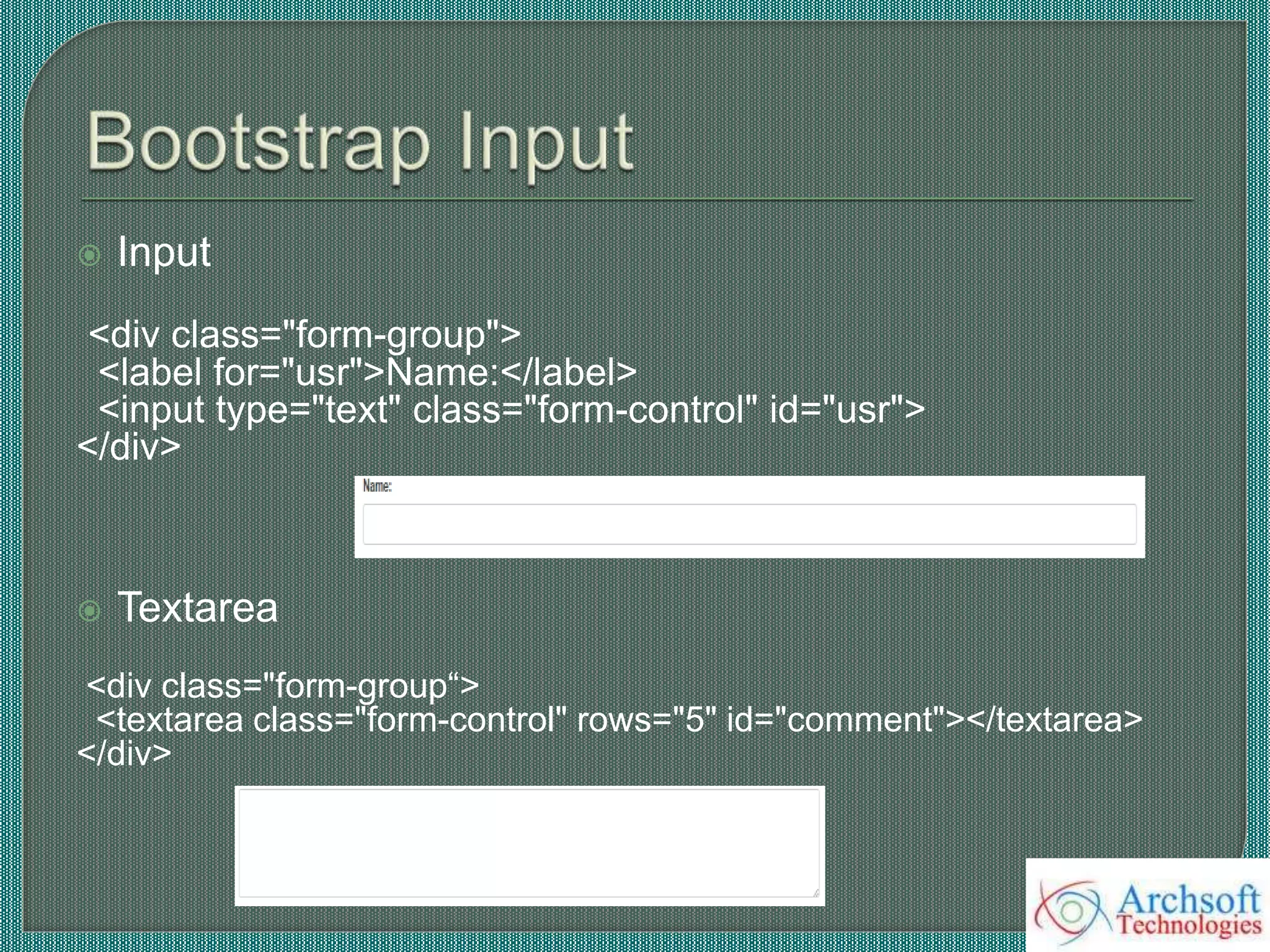  Input
<div class="form-group">
<label for="usr">Name:</label>
<input type="text" class="form-control" id="usr">
</div>
 Textarea
<div class="form-group“>
<textarea class="form-control" rows="5" id="comment"></textarea>
</div>
 