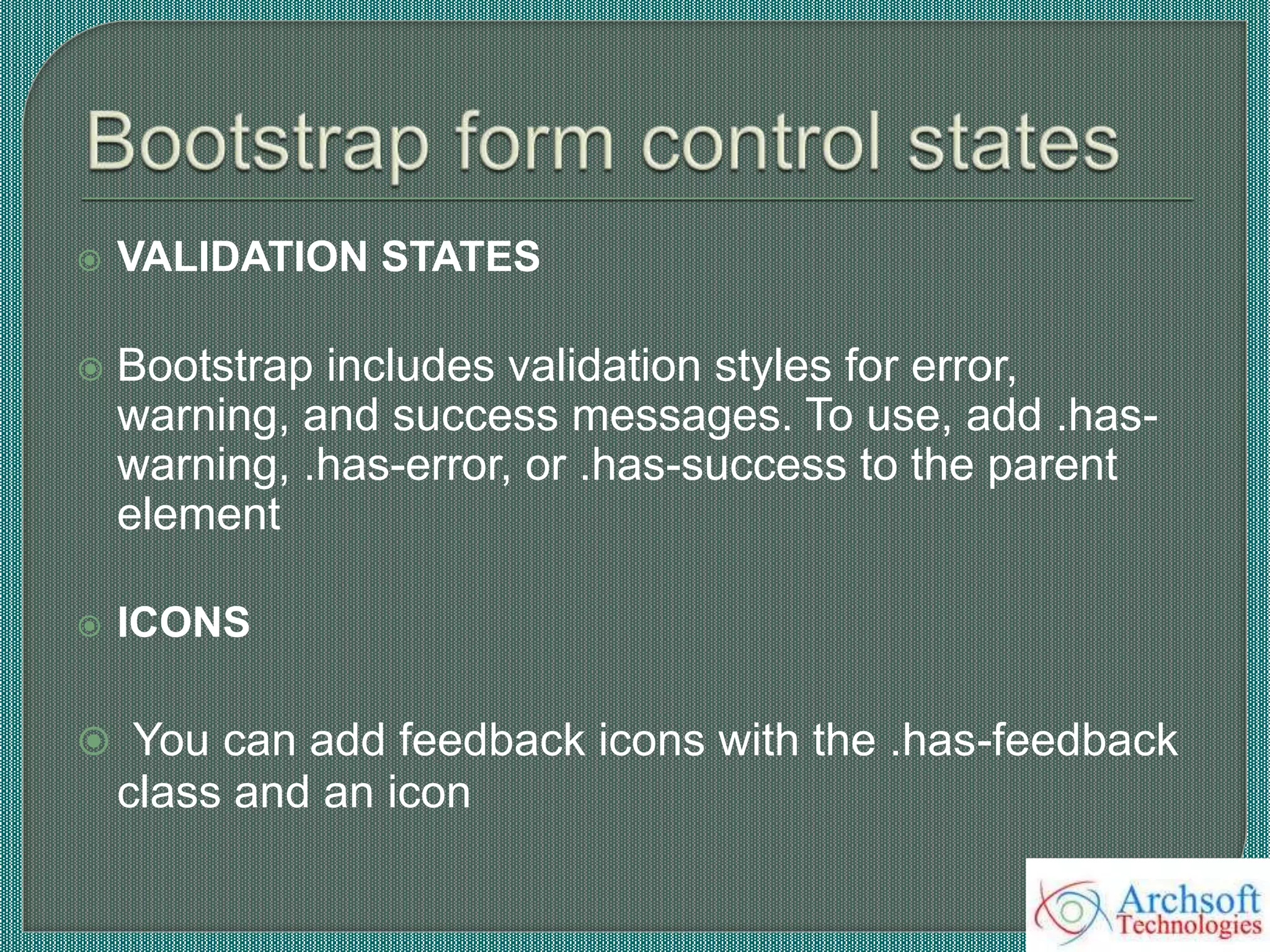  VALIDATION STATES
 Bootstrap includes validation styles for error,
warning, and success messages. To use, add .has-
warning, .has-error, or .has-success to the parent
element
 ICONS
 You can add feedback icons with the .has-feedback
class and an icon
 