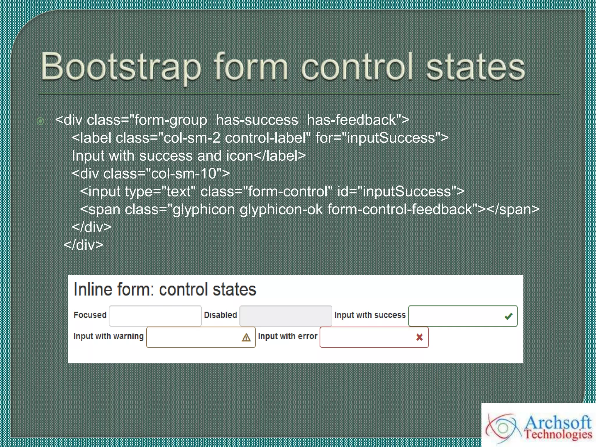  <div class="form-group has-success has-feedback">
<label class="col-sm-2 control-label" for="inputSuccess">
Input with success and icon</label>
<div class="col-sm-10">
<input type="text" class="form-control" id="inputSuccess">
<span class="glyphicon glyphicon-ok form-control-feedback"></span>
</div>
</div>
 