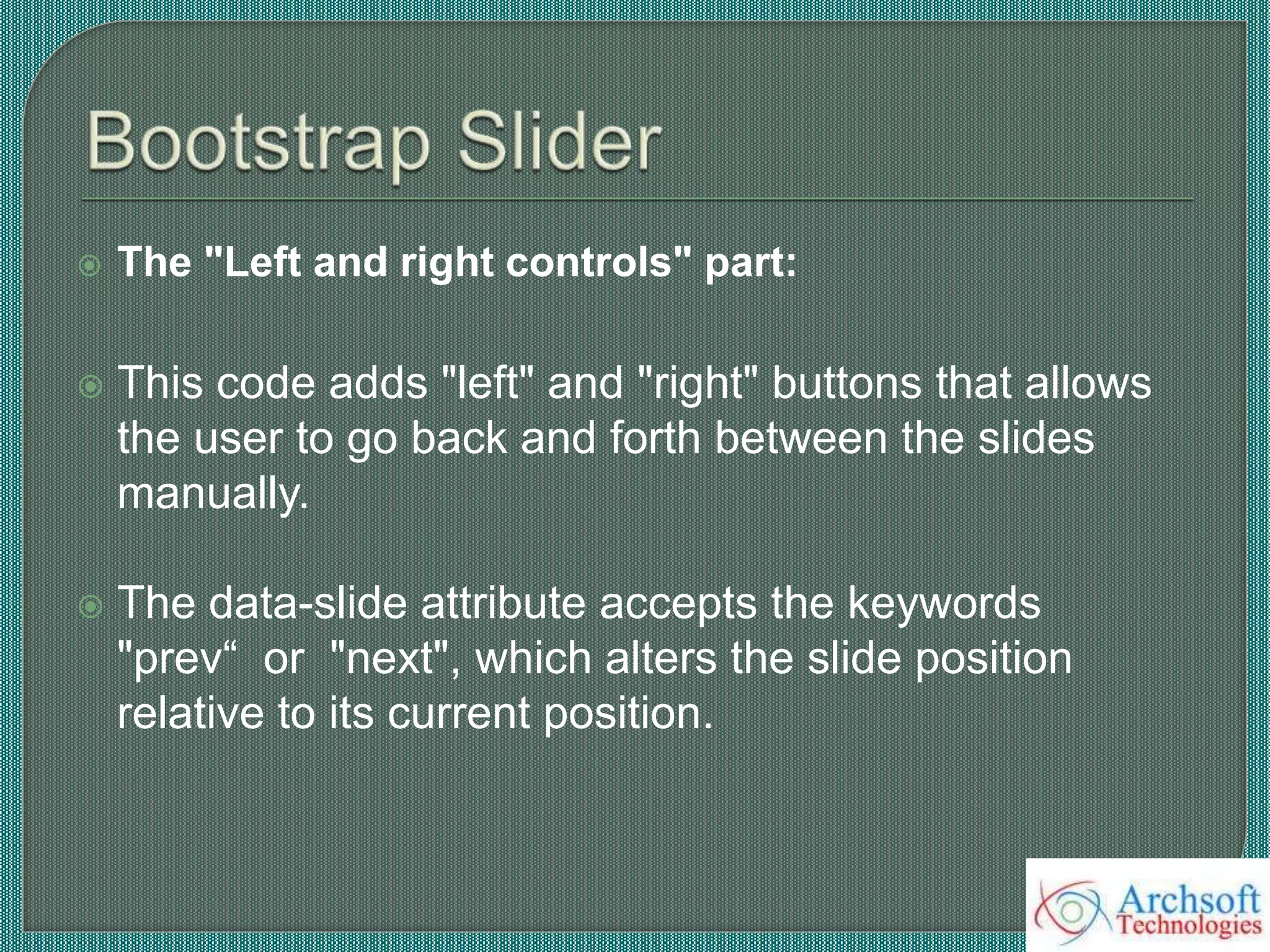  The "Left and right controls" part:
 This code adds "left" and "right" buttons that allows
the user to go back and forth between the slides
manually.
 The data-slide attribute accepts the keywords
"prev“ or "next", which alters the slide position
relative to its current position.
 