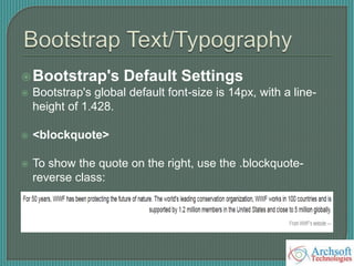 Bootstrap's Default Settings
 Bootstrap's global default font-size is 14px, with a line-
height of 1.428.
 <blockquote>
 To show the quote on the right, use the .blockquote-
reverse class:
 