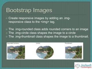  Create responsive images by adding an .img-
responsive class to the <img> tag.
 The .img-rounded class adds rounded corners to an image
 The .img-circle class shapes the image to a circle
 The .img-thumbnail class shapes the image to a thumbnail.
 
