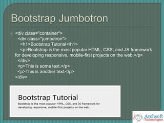  <div class="container">
<div class="jumbotron">
<h1>Bootstrap Tutorial</h1>
<p>Bootstrap is the most popular HTML, CSS, and JS framework
for developing responsive, mobile-first projects on the web.</p>
</div>
<p>This is some text.</p>
<p>This is another text.</p>
</div>
 