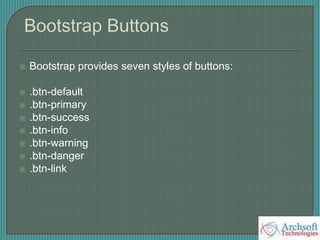  Bootstrap provides seven styles of buttons:
 .btn-default
 .btn-primary
 .btn-success
 .btn-info
 .btn-warning
 .btn-danger
 .btn-link
 