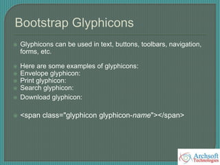  Glyphicons can be used in text, buttons, toolbars, navigation,
forms, etc.
 Here are some examples of glyphicons:
 Envelope glyphicon:
 Print glyphicon:
 Search glyphicon:
 Download glyphicon:
 <span class="glyphicon glyphicon-name"></span>
 