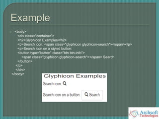  <body>
<div class="container">
<h2>Glyphicon Examples</h2>
<p>Search icon: <span class="glyphicon glyphicon-search"></span></p>
<p>Search icon on a styled button:
<button type="button" class="btn btn-info">
<span class="glyphicon glyphicon-search"></span> Search
</button>
</p>
</div>
</body>
 