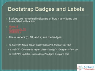  Badges are numerical indicators of how many items are
associated with a link:
 News 5
Comments 10
Updates 2
 The numbers (5, 10, and 2) are the badges.
 <a href="#">News <span class="badge">5</span></a><br>
<a href="#">Comments <span class="badge">10</span></a><br>
<a href="#">Updates <span class="badge">2</span></a>
 
