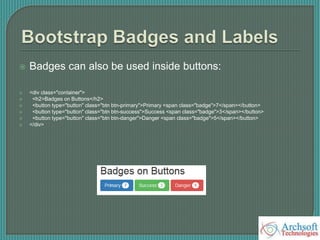  Badges can also be used inside buttons:
 <div class="container">
 <h2>Badges on Buttons</h2>
 <button type="button" class="btn btn-primary">Primary <span class="badge">7</span></button>
 <button type="button" class="btn btn-success">Success <span class="badge">3</span></button>
 <button type="button" class="btn btn-danger">Danger <span class="badge">5</span></button>
 </div>
 