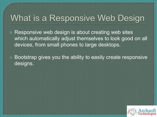  Responsive web design is about creating web sites
which automatically adjust themselves to look good on all
devices, from small phones to large desktops.
 Bootstrap gives you the ability to easily create responsive
designs.
 
