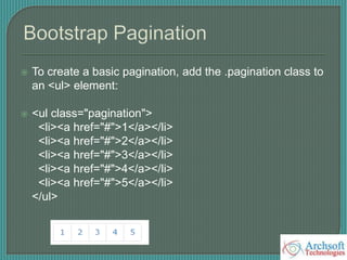  To create a basic pagination, add the .pagination class to
an <ul> element:
 <ul class="pagination">
<li><a href="#">1</a></li>
<li><a href="#">2</a></li>
<li><a href="#">3</a></li>
<li><a href="#">4</a></li>
<li><a href="#">5</a></li>
</ul>
 